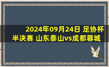 2024年09月24日 足协杯半决赛 山东泰山vs成都蓉城 全场录像